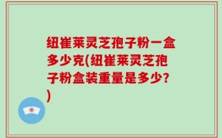 纽崔莱灵芝孢子粉一盒多少克(纽崔莱灵芝孢子粉盒装重量是多少？)