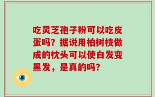 吃灵芝孢子粉可以吃皮蛋吗？据说用柏树枝做成的枕头可以使白发变黑发，是真的吗？