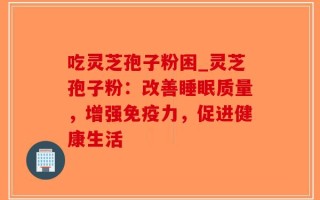 吃灵芝孢子粉困_灵芝孢子粉：改善睡眠质量，增强免疫力，促进健康生活