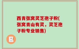 西青张窝灵芝孢子粉(张窝青山有灵，灵芝孢子粉专业销售)