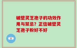 破壁灵芝孢子的功效作用与禁忌？正信破壁灵芝孢子粉好不好