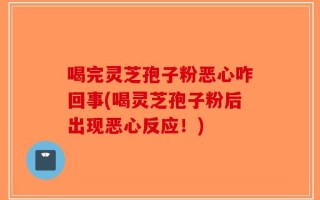 喝完灵芝孢子粉恶心咋回事(喝灵芝孢子粉后出现恶心反应！)