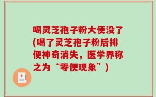 喝灵芝孢子粉大便没了(喝了灵芝孢子粉后排便神奇消失，医学界称之为“零便现象”)