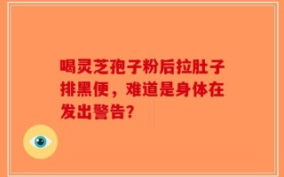 喝灵芝孢子粉后拉肚子排黑便，难道是身体在发出警告？