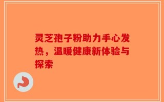 灵芝孢子粉助力手心发热，温暖健康新体验与探索