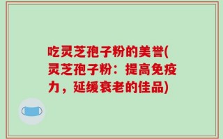 吃灵芝孢子粉的美誉(灵芝孢子粉：提高免疫力，延缓衰老的佳品)