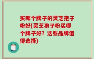 买哪个牌子的灵芝孢子粉好(灵芝孢子粉买哪个牌子好？这些品牌值得选择)