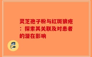 灵芝孢子粉与红斑狼疮：探索其关联及对患者的潜在影响