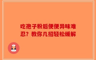 吃孢子粉后便便异味难忍？教你几招轻松缓解
