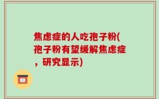 焦虑症的人吃孢子粉(孢子粉有望缓解焦虑症，研究显示)