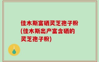 佳木斯富硒灵芝孢子粉(佳木斯出产富含硒的灵芝孢子粉)