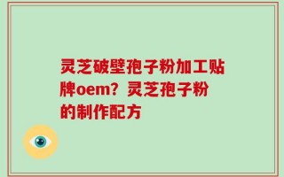 灵芝破壁孢子粉加工贴牌oem？灵芝孢子粉的制作配方
