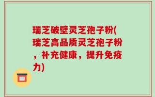 瑞芝破壁灵芝孢子粉(瑞芝高品质灵芝孢子粉，补充健康，提升免疫力)