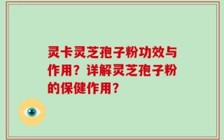 灵卡灵芝孢子粉功效与作用？详解灵芝孢子粉的保健作用？