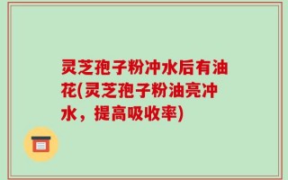 灵芝孢子粉冲水后有油花(灵芝孢子粉油亮冲水，提高吸收率)