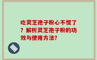 吃灵芝孢子粉心不慌了？解析灵芝孢子粉的功效与使用方法？