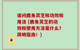 请问鹿角灵芝和功效和用法 (鹿角灵芝的功效和使用方法是什么？简明指南！)