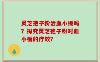 灵芝孢子粉治血小板吗？探究灵芝孢子粉对血小板的疗效？