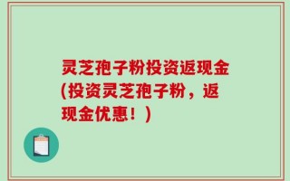 灵芝孢子粉投资返现金(投资灵芝孢子粉，返现金优惠！)