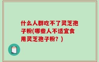 什么人群吃不了灵芝孢子粉(哪些人不适宜食用灵芝孢子粉？)