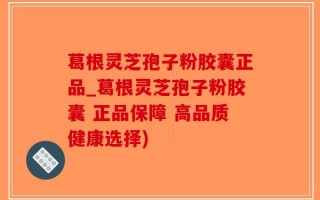 葛根灵芝孢子粉胶囊正品_葛根灵芝孢子粉胶囊 正品保障 高品质健康选择)