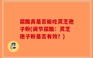 尿酸高是否能吃灵芝孢子粉(调节尿酸：灵芝孢子粉是否有效？)