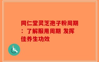 同仁堂灵芝孢子粉周期：了解服用周期 发挥佳养生功效
