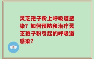 灵芝孢子粉上呼吸道感染？如何预防和治疗灵芝孢子粉引起的呼吸道感染？
