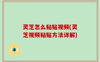 灵芝怎么粘贴视频(灵芝视频粘贴方法详解)