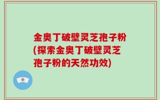 金奥丁破壁灵芝孢子粉(探索金奥丁破壁灵芝孢子粉的天然功效)