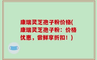 康瑞灵芝孢子粉价格(康瑞灵芝孢子粉：价格优惠，尝鲜享折扣！)