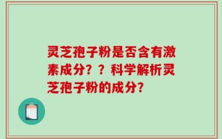 灵芝孢子粉是否含有激素成分？？科学解析灵芝孢子粉的成分？