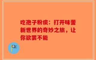 吃孢子粉痰：打开味蕾新世界的奇妙之旅，让你欲罢不能
