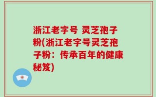 浙江老字号 灵芝孢子粉(浙江老字号灵芝孢子粉：传承百年的健康秘笈)
