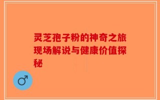 灵芝孢子粉的神奇之旅现场解说与健康价值探秘