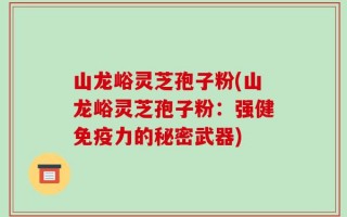 山龙峪灵芝孢子粉(山龙峪灵芝孢子粉：强健免疫力的秘密武器)