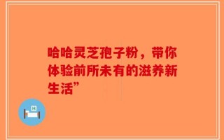 哈哈灵芝孢子粉，带你体验前所未有的滋养新生活”