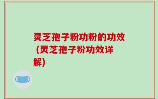 灵芝孢子粉功粉的功效 (灵芝孢子粉功效详解)