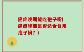 癌症晚期能吃孢子粉(癌症晚期是否适合食用孢子粉？)