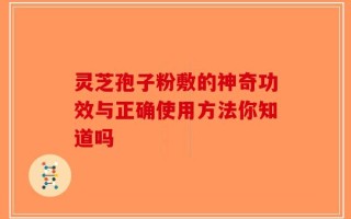 灵芝孢子粉敷的神奇功效与正确使用方法你知道吗