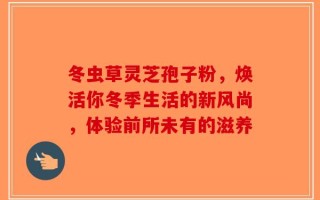冬虫草灵芝孢子粉，焕活你冬季生活的新风尚，体验前所未有的滋养