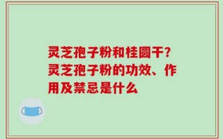 灵芝孢子粉和桂圆干？灵芝孢子粉的功效、作用及禁忌是什么