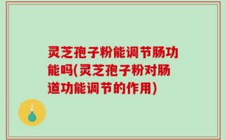 灵芝孢子粉能调节肠功能吗(灵芝孢子粉对肠道功能调节的作用)