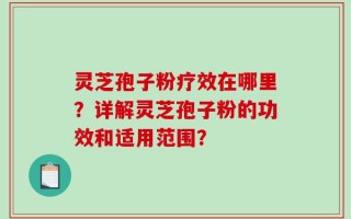灵芝孢子粉疗效在哪里？详解灵芝孢子粉的功效和适用范围？