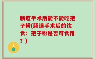肠道手术后能不能吃孢子粉(肠道手术后的饮食：孢子粉是否可食用？)