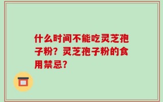 什么时间不能吃灵芝孢子粉？灵芝孢子粉的食用禁忌？