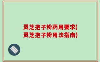 灵芝孢子粉药用要求(灵芝孢子粉用法指南)