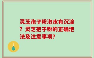 灵芝孢子粉泡水有沉淀？灵芝孢子粉的正确泡法及注意事项？