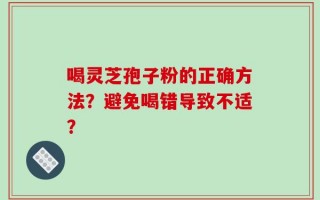 喝灵芝孢子粉的正确方法？避免喝错导致不适？