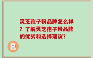 灵芝孢子粉品牌怎么样？了解灵芝孢子粉品牌的优劣和选择建议？